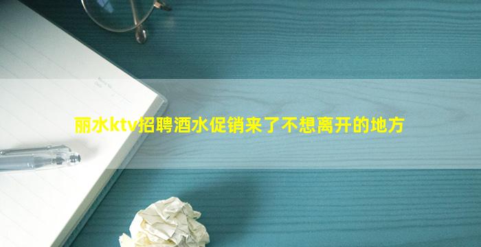 丽水ktv招聘酒水促销来了不想离开的地方